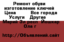 Ремонт обуви , изготовление ключей › Цена ­ 100 - Все города Услуги » Другие   . Марий Эл респ.,Йошкар-Ола г.